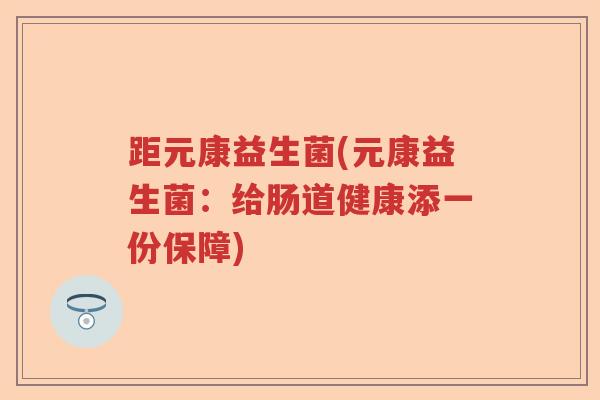 距元康益生菌(元康益生菌:给肠道健康添一份保障) 距元康益生菌(元康益生菌:给肠道健康添一份保障)