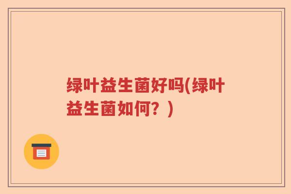绿叶益生菌好吗(绿叶益生菌如何？)