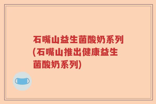 石嘴山益生菌酸奶系列(石嘴山推出健康益生菌酸奶系列) 石嘴山益生菌酸奶系列(石嘴山推出健康益生菌酸奶系列)