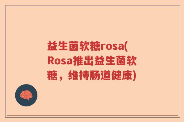 益生菌软糖rosa(Rosa推出益生菌软糖,维持肠道健康) 益生菌软糖rosa(Rosa推出益生菌软糖,维持肠道健康)