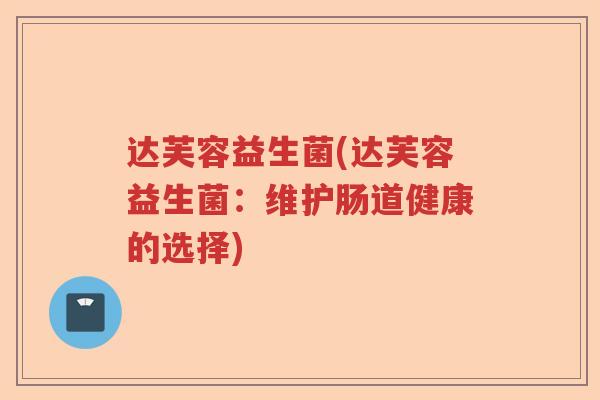 达芙容益生菌(达芙容益生菌:维护肠道健康的选择) 达芙容益生菌(达芙容益生菌:维护肠道健康的选择)