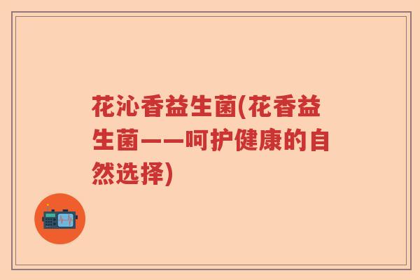 花沁香益生菌(花香益生菌——呵护健康的自然选择)