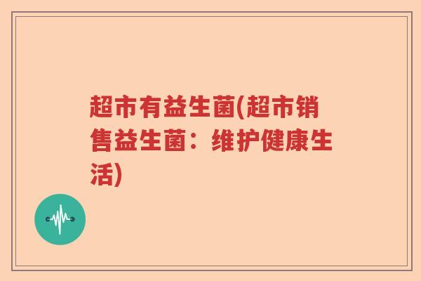 超市有益生菌(超市销售益生菌:维护健康生活) 超市有益生菌(超市销售益生菌:维护健康生活)
