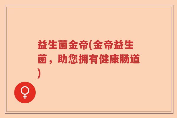 益生菌金帝(金帝益生菌,助您拥有健康肠道) 益生菌金帝(金帝益生菌,助您拥有健康肠道)