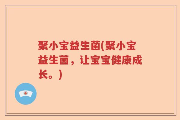 聚小宝益生菌(聚小宝益生菌,让宝宝健康成长。) 聚小宝益生菌(聚小宝益生菌,让宝宝健康成长。)