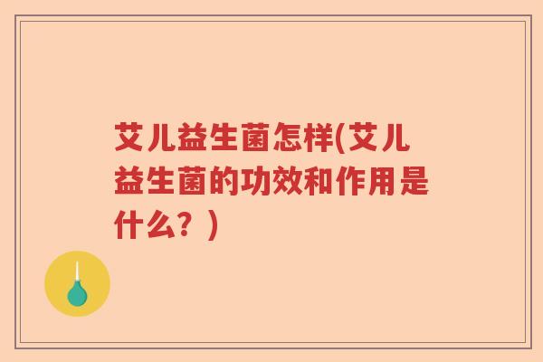 艾儿益生菌怎样(艾儿益生菌的功效和作用是什么？)