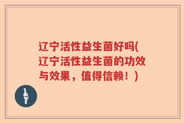 辽宁活性益生菌好吗(辽宁活性益生菌的功效与效果,值得信赖!) 辽宁活性益生菌好吗(辽宁活性益生菌的功效与效果,值得信赖!)