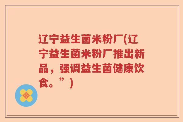 辽宁益生菌米粉厂(辽宁益生菌米粉厂推出新品,强调益生菌健康饮食。”) 辽宁益生菌米粉厂(辽宁益生菌米粉厂推出新品,强调益生菌健康饮食。”)