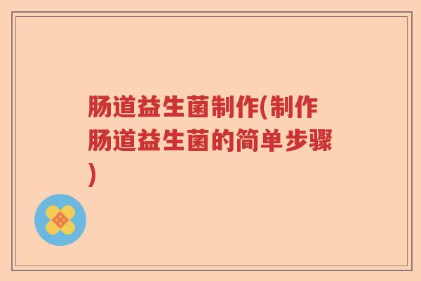 肠道益生菌制作(制作肠道益生菌的简单步骤) 肠道益生菌制作(制作肠道益生菌的简单步骤)