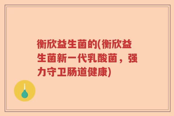 衡欣益生菌的(衡欣益生菌新一代乳酸菌,强力守卫肠道健康) 衡欣益生菌的(衡欣益生菌新一代乳酸菌,强力守卫肠道健康)