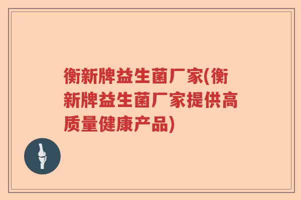 衡新牌益生菌厂家(衡新牌益生菌厂家提供高质量健康产品) 衡新牌益生菌厂家(衡新牌益生菌厂家提供高质量健康产品)