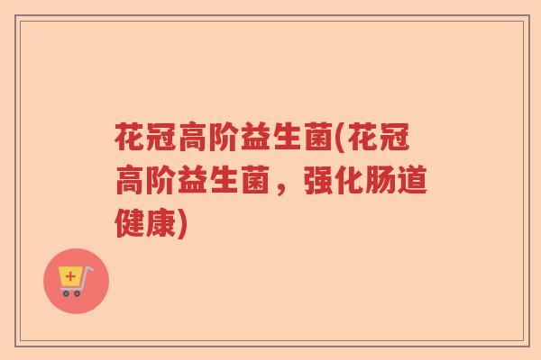 花冠高阶益生菌(花冠高阶益生菌，强化肠道健康)