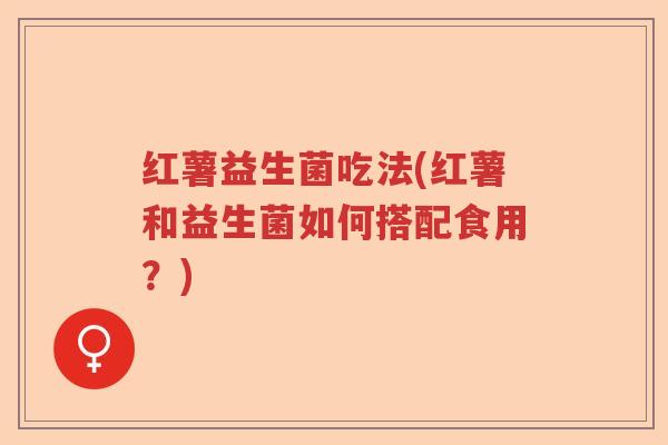 红薯益生菌吃法(红薯和益生菌如何搭配食用？)