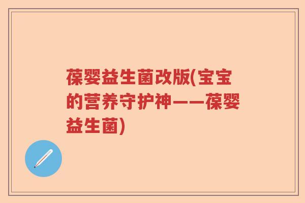 葆婴益生菌改版(宝宝的营养守护神——葆婴益生菌)