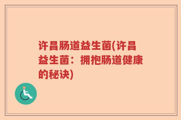 许昌肠道益生菌(许昌益生菌:拥抱肠道健康的秘诀) 许昌肠道益生菌(许昌益生菌:拥抱肠道健康的秘诀)