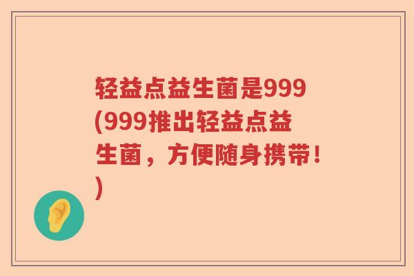 轻益点益生菌是999(999推出轻益点益生菌,方便随身携带!) 轻益点益生菌是999(999推出轻益点益生菌,方便随身携带!)