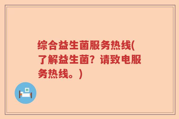综合益生菌服务热线(了解益生菌?请致电服务热线。) 综合益生菌服务热线(了解益生菌?请致电服务热线。)