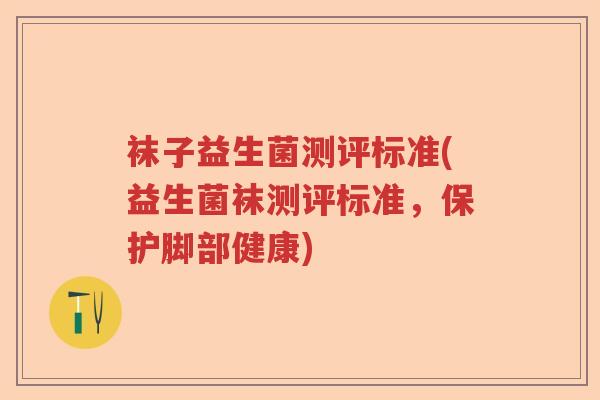 袜子益生菌测评标准(益生菌袜测评标准,保护脚部健康) 袜子益生菌测评标准(益生菌袜测评标准,保护脚部健康)