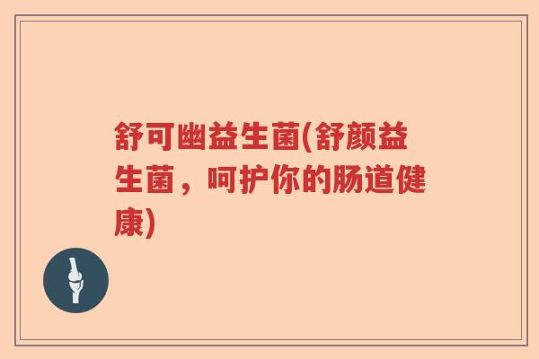 舒可幽益生菌(舒颜益生菌，呵护你的肠道健康)