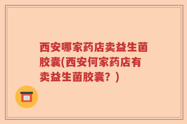 西安哪家药店卖益生菌胶囊(西安何家药店有卖益生菌胶囊？)