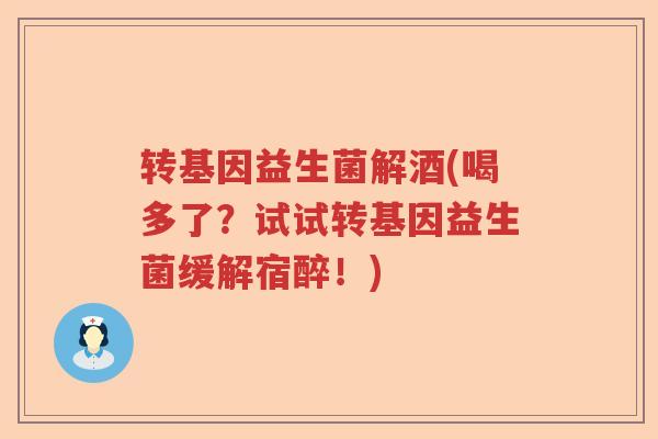 转基因益生菌解酒(喝多了？试试转基因益生菌缓解宿醉！)