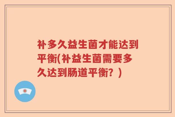 补多久益生菌才能达到平衡(补益生菌需要多久达到肠道平衡?) 补多久益生菌才能达到平衡(补益生菌需要多久达到肠道平衡?)