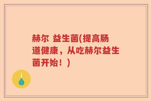 赫尔 益生菌(提高肠道健康,从吃赫尔益生菌开始!) 赫尔 益生菌(提高肠道健康,从吃赫尔益生菌开始!)