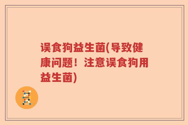 误食狗益生菌(导致健康问题!注意误食狗用益生菌) 误食狗益生菌(导致健康问题!注意误食狗用益生菌)