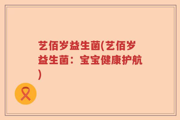 艺佰岁益生菌(艺佰岁益生菌:宝宝健康护航) 艺佰岁益生菌(艺佰岁益生菌:宝宝健康护航)