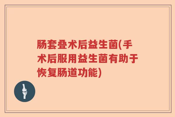 肠套叠术后益生菌(手术后服用益生菌有助于恢复肠道功能) 肠套叠术后益生菌(手术后服用益生菌有助于恢复肠道功能)