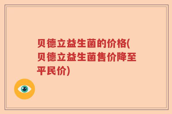 贝德立益生菌的价格(贝德立益生菌售价降至平民价) 贝德立益生菌的价格(贝德立益生菌售价降至平民价)