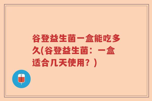 谷登益生菌一盒能吃多久(谷登益生菌:一盒适合几天使用?) 谷登益生菌一盒能吃多久(谷登益生菌:一盒适合几天使用?)