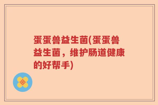 蛋蛋兽益生菌(蛋蛋兽益生菌,维护肠道健康的好帮手) 蛋蛋兽益生菌(蛋蛋兽益生菌,维护肠道健康的好帮手)