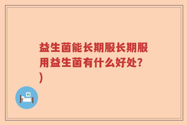 益生菌能长期服长期服用益生菌有什么好处?) 益生菌能长期服长期服用益生菌有什么好处?)