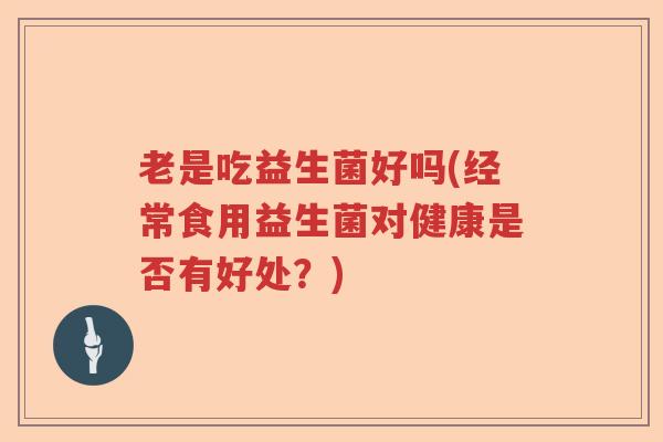 老是吃益生菌好吗(经常食用益生菌对健康是否有好处?) 老是吃益生菌好吗(经常食用益生菌对健康是否有好处?)