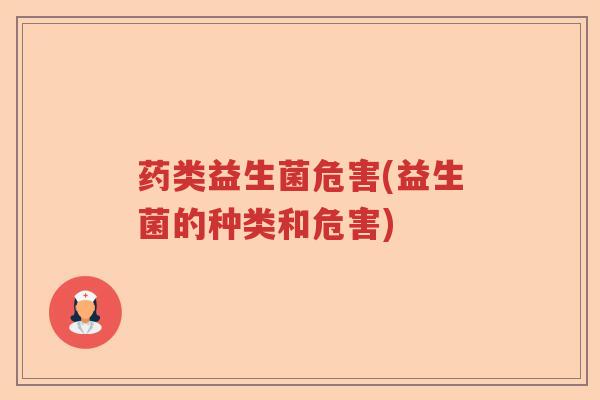 药类益生菌危害(益生菌的种类和危害) 药类益生菌危害(益生菌的种类和危害)