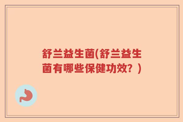 舒兰益生菌(舒兰益生菌有哪些保健功效?) 舒兰益生菌(舒兰益生菌有哪些保健功效?)