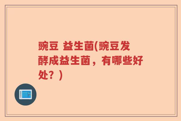 豌豆 益生菌(豌豆发酵成益生菌,有哪些好处?) 豌豆 益生菌(豌豆发酵成益生菌,有哪些好处?)
