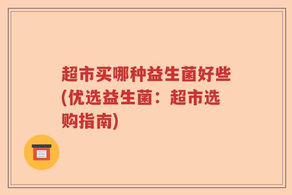 超市买哪种益生菌好些(优选益生菌:超市选购指南) 超市买哪种益生菌好些(优选益生菌:超市选购指南)