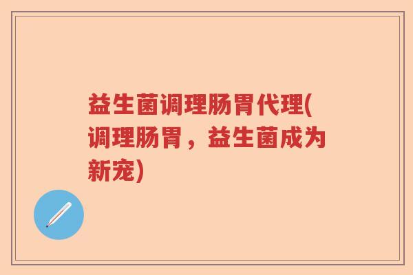 益生菌调理肠胃代理(调理肠胃,益生菌成为新宠) 益生菌调理肠胃代理(调理肠胃,益生菌成为新宠)