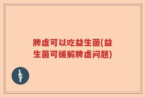 脾虚可以吃益生菌(益生菌可缓解脾虚问题)