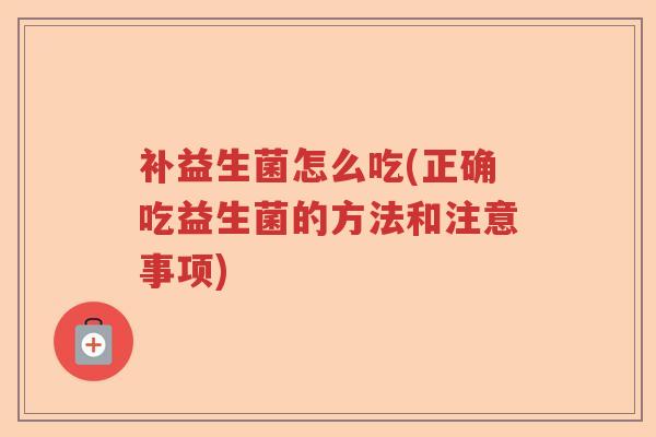 补益生菌怎么吃(正确吃益生菌的方法和注意事项)