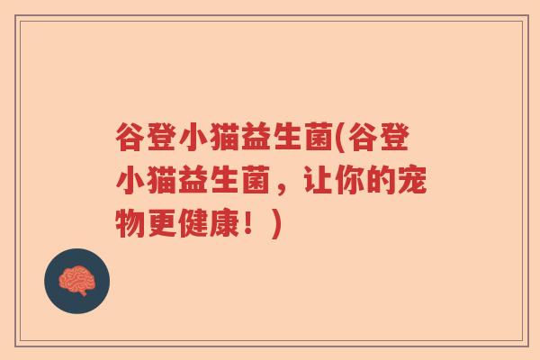 谷登小猫益生菌(谷登小猫益生菌，让你的宠物更健康！)