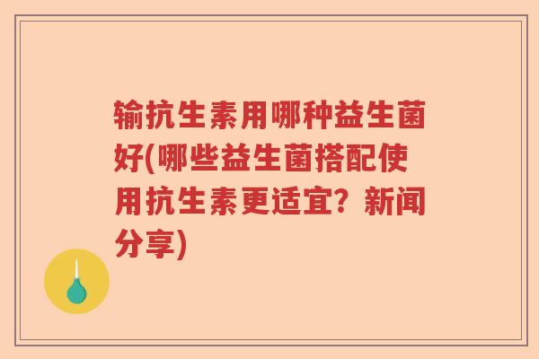 输抗生素用哪种益生菌好(哪些益生菌搭配使用抗生素更适宜?新闻分享) 输抗生素用哪种益生菌好(哪些益生菌搭配使用抗生素更适宜?新闻分享)