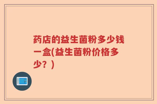 药店的益生菌粉多少钱一盒(益生菌粉价格多少？)