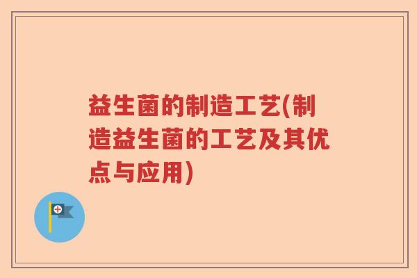 益生菌的制造工艺(制造益生菌的工艺及其优点与应用)