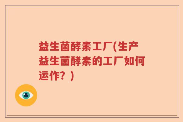 益生菌酵素工厂(生产益生菌酵素的工厂如何运作?) 益生菌酵素工厂(生产益生菌酵素的工厂如何运作?)