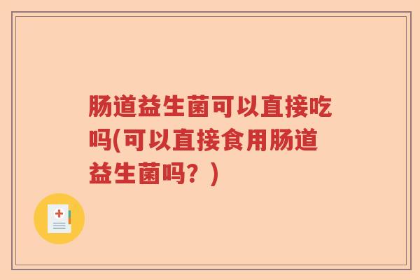 肠道益生菌可以直接吃吗(可以直接食用肠道益生菌吗?) 肠道益生菌可以直接吃吗(可以直接食用肠道益生菌吗?)