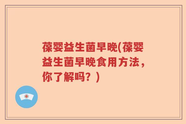 葆婴益生菌早晚(葆婴益生菌早晚食用方法,你了解吗?) 葆婴益生菌早晚(葆婴益生菌早晚食用方法,你了解吗?)