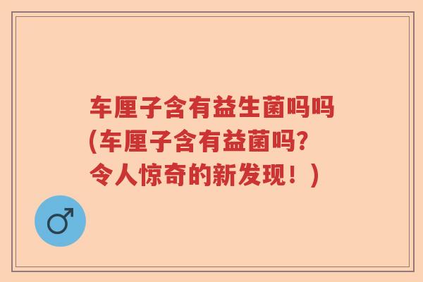 车厘子含有益生菌吗吗(车厘子含有益菌吗？令人惊奇的新发现！)